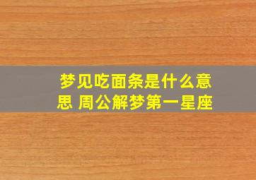 梦见吃面条是什么意思 周公解梦第一星座